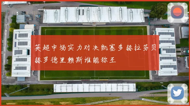 英超中场实力对决凯塞多赫拉芬贝赫罗德里赖斯谁能称王
