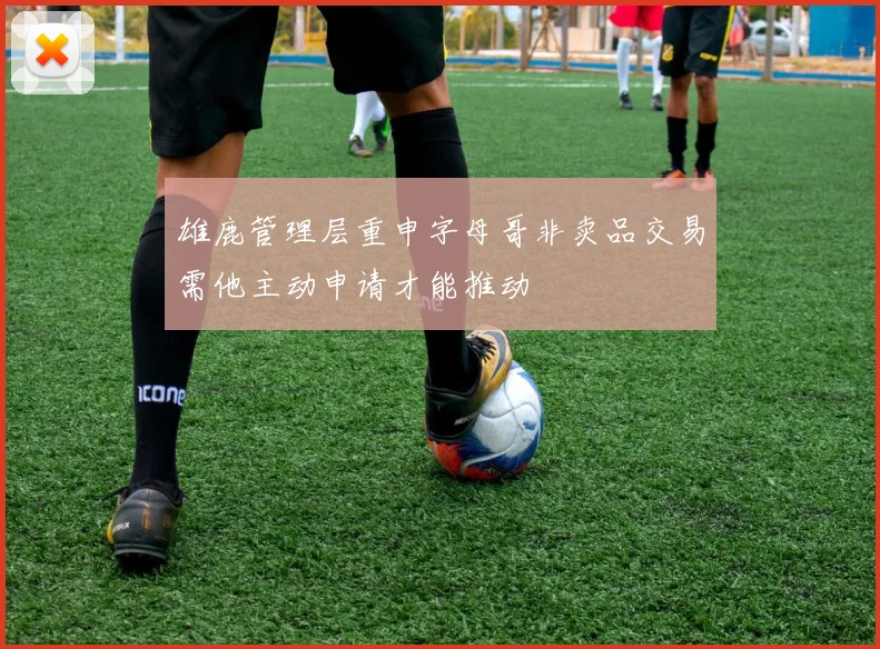 雄鹿管理层重申字母哥非卖品交易需他主动申请才能推动