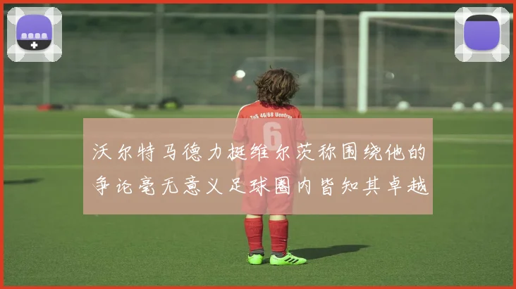沃尔特马德力挺维尔茨称围绕他的争论毫无意义足球圈内皆知其卓越表现