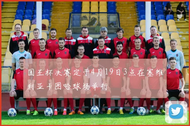 国王杯决赛定于4月19日3点在塞维利亚卡图哈球场举行