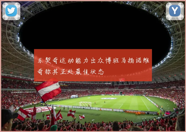 东契奇运动能力出众博班马扬诺维奇称其正处最佳状态