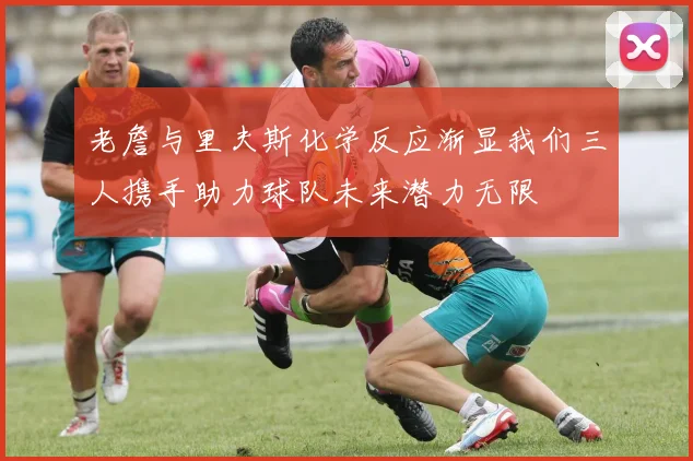 老詹与里夫斯化学反应渐显我们三人携手助力球队未来潜力无限