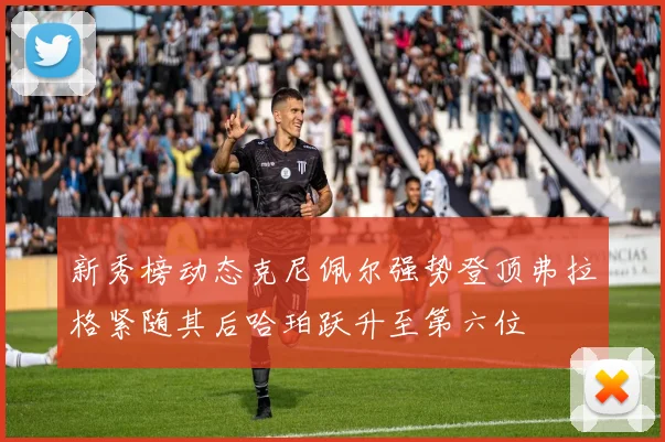 新秀榜动态克尼佩尔强势登顶弗拉格紧随其后哈珀跃升至第六位