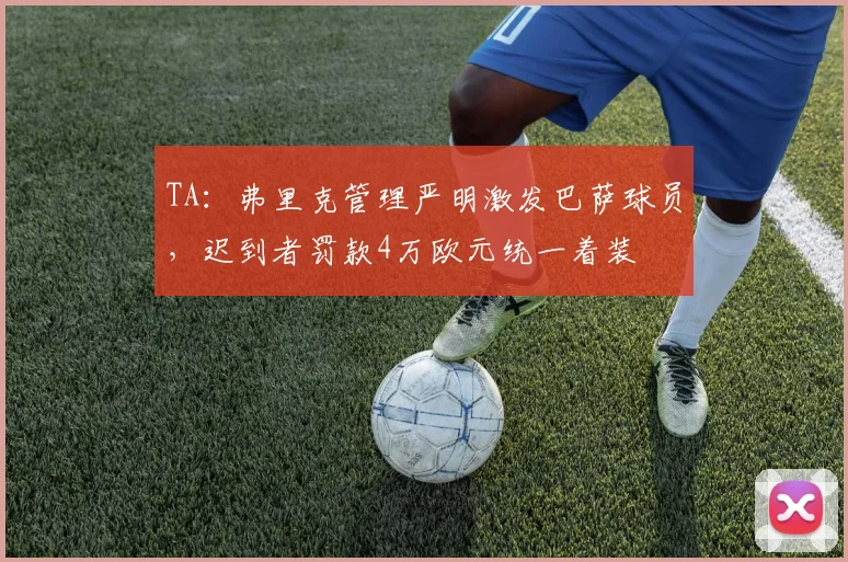 TA：弗里克管理严明激发巴萨球员，迟到者罚款4万欧元统一着装