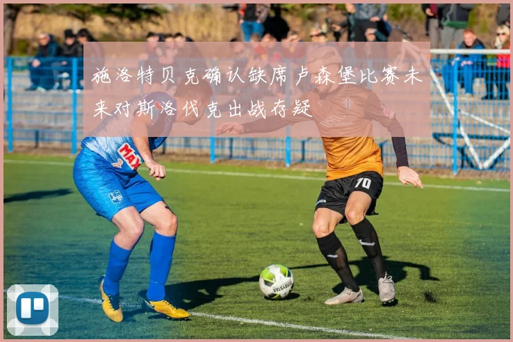 施洛特贝克确认缺席卢森堡比赛未来对斯洛伐克出战存疑