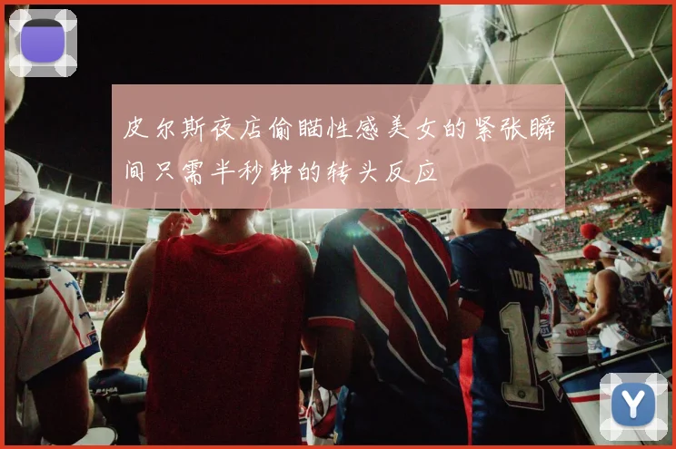 皮尔斯夜店偷瞄性感美女的紧张瞬间只需半秒钟的转头反应
