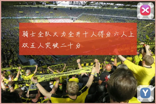 骑士全队火力全开十人得分六人上双五人突破二十分