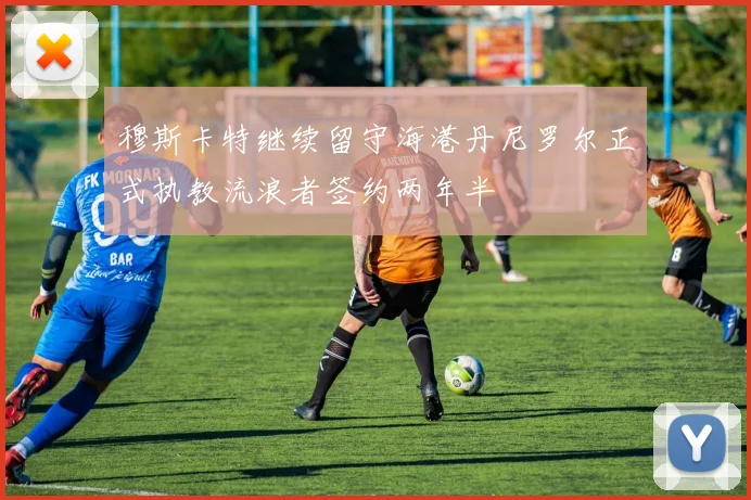 穆斯卡特继续留守海港丹尼罗尔正式执教流浪者签约两年半