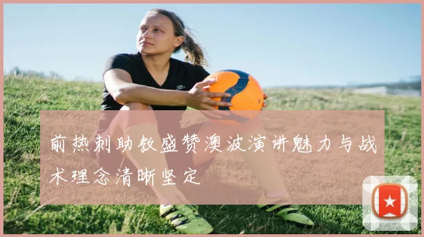 前热刺助教盛赞澳波演讲魅力与战术理念清晰坚定
