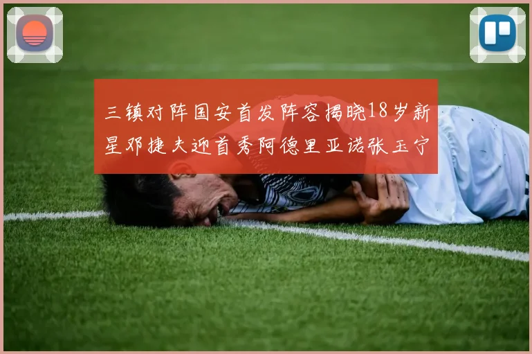 三镇对阵国安首发阵容揭晓18岁新星邓捷夫迎首秀阿德里亚诺张玉宁领衔出战
