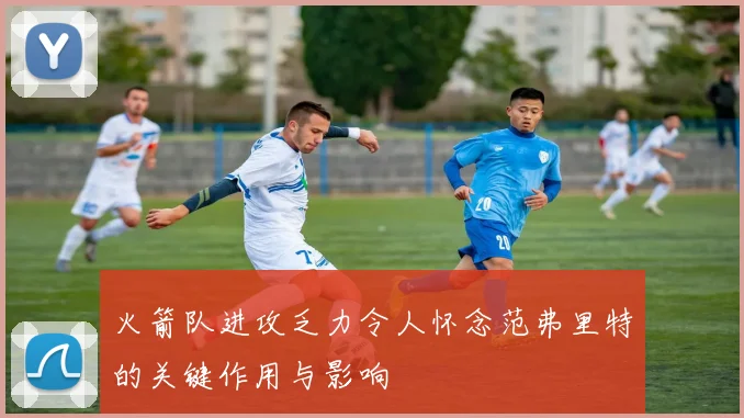 火箭队进攻乏力令人怀念范弗里特的关键作用与影响