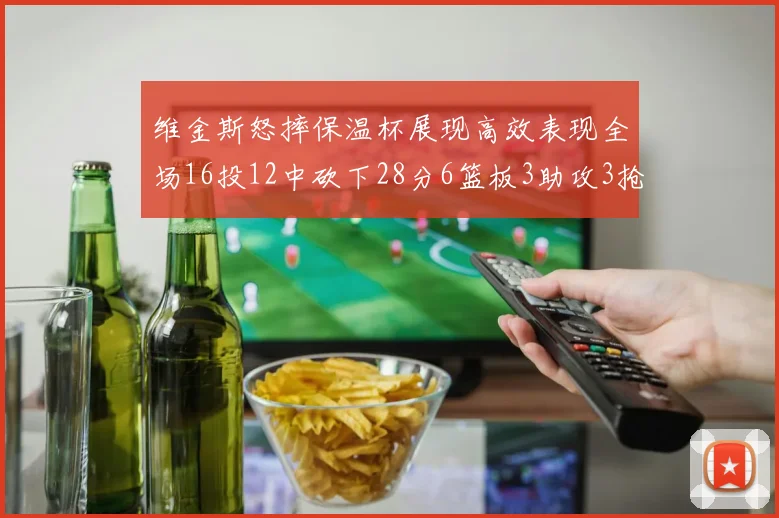 维金斯怒摔保温杯展现高效表现全场16投12中砍下28分6篮板3助攻3抢断1盖帽
