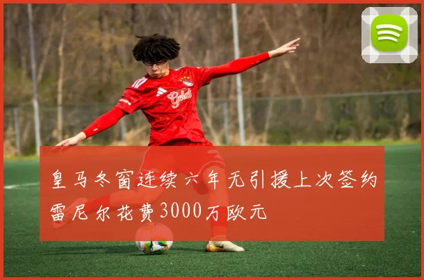 皇马冬窗连续六年无引援上次签约雷尼尔花费3000万欧元