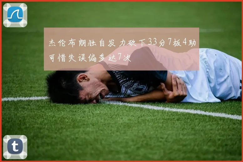杰伦布朗独自发力砍下33分7板4助可惜失误偏多达7次