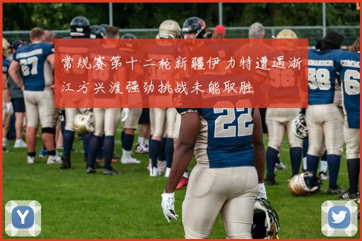 常规赛第十二轮新疆伊力特遭遇浙江方兴渡强劲挑战未能取胜
