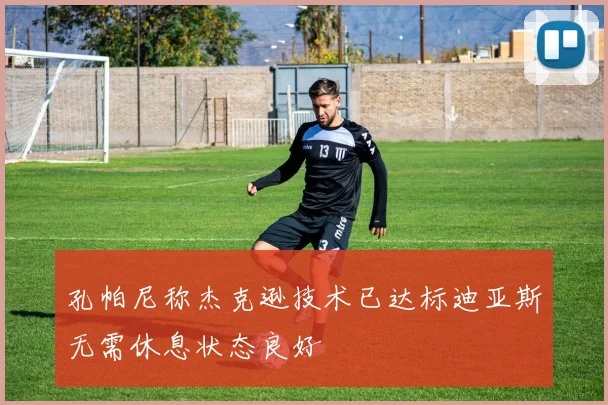 孔帕尼称杰克逊技术已达标迪亚斯无需休息状态良好