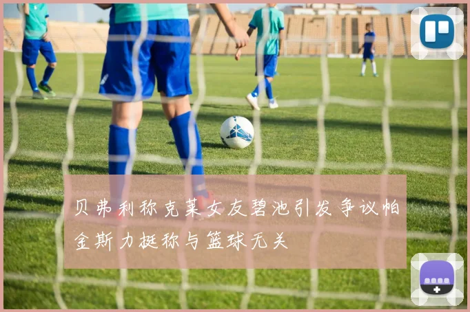 贝弗利称克莱女友碧池引发争议帕金斯力挺称与篮球无关