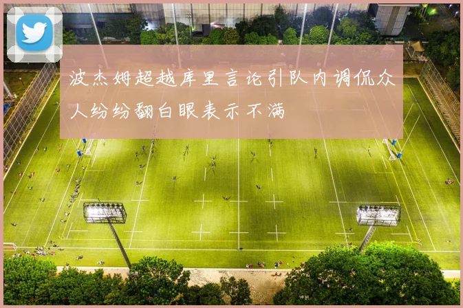 波杰姆超越库里言论引队内调侃众人纷纷翻白眼表示不满
