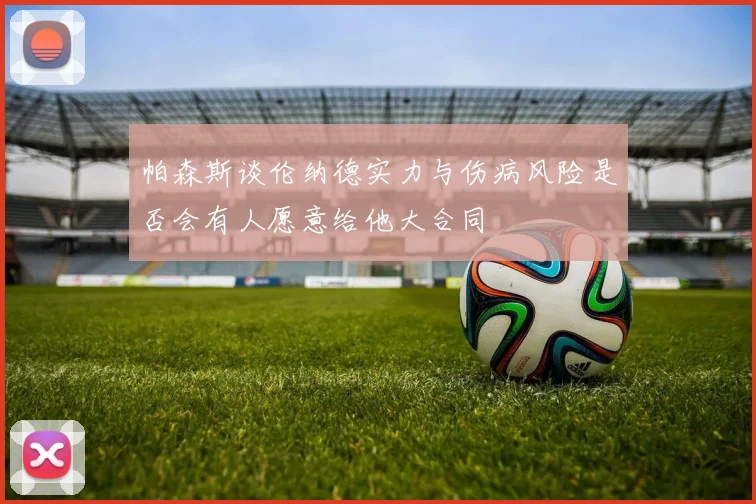 帕森斯谈伦纳德实力与伤病风险是否会有人愿意给他大合同