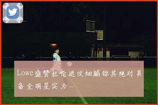 Lowe盛赞杜伦进攻细腻称其绝对具备全明星实力