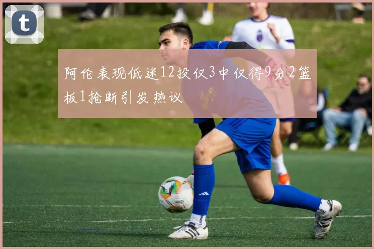 阿伦表现低迷12投仅3中仅得9分2篮板1抢断引发热议