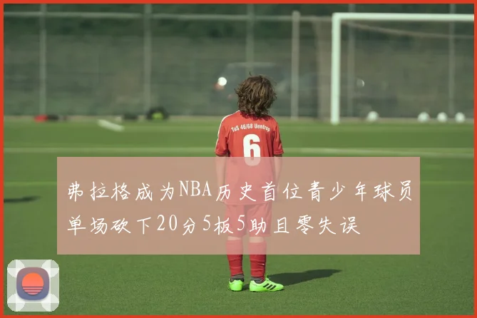 弗拉格成为NBA历史首位青少年球员单场砍下20分5板5助且零失误