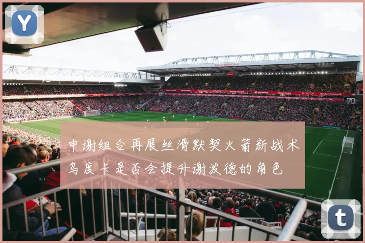 申谢组合再展丝滑默契火箭新战术乌度卡是否会提升谢泼德的角色