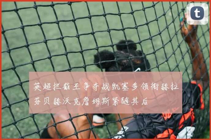 英超拦截王争夺战凯塞多领衔赫拉芬贝赫沃克詹姆斯紧随其后